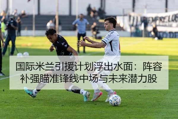 国际米兰引援计划浮出水面：阵容补强瞄准锋线中场与未来潜力股