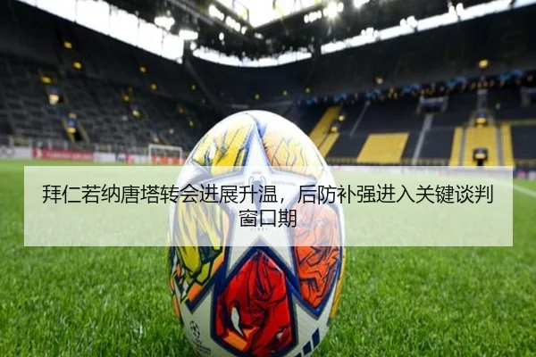 拜仁若纳唐塔转会进展升温，后防补强进入关键谈判窗口期